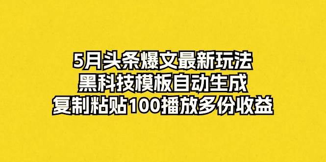 5月头条爆文最新玩法，黑科技模板自动生成，复制粘贴100播放多份收益 - 智识科技网-智识科技网