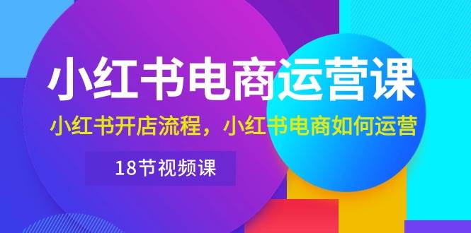 小红书·电商运营课：小红书开店流程，小红书电商如何运营（18节视频课） - 智识科技网-智识科技网