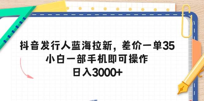 抖音发行人蓝海拉新，差价一单35，小白一部手机即可操作，日入3000+ - 智识科技网-智识科技网
