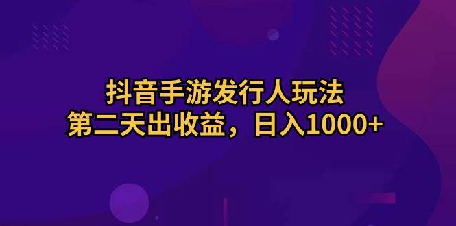 抖音手游发行人玩法，第二天出收益，日入1000+ - 智识科技网-智识科技网