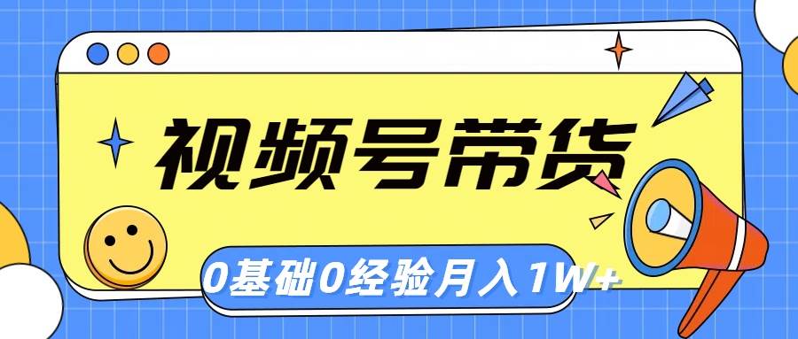 视频号轻创业带货，零基础，零经验，月入1w+ - 智识科技网-智识科技网