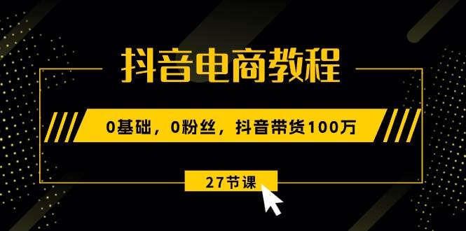 抖音电商教程：0基础，0粉丝，抖音带货100万（27节视频课） - 智识科技网-智识科技网