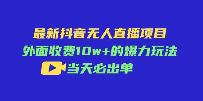 最新抖音无人直播项目，外面收费10w+的爆力玩法，当天必出单 - 智识科技网-智识科技网