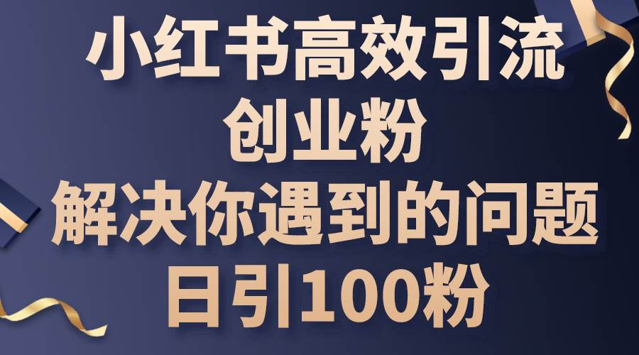小红书高效引流创业粉，解决你遇到的问题，日引100粉 - 智识科技网-智识科技网