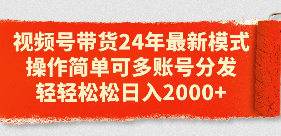 视频号带货24年最新模式，操作简单可多账号分发，轻轻松松日入2000+ - 智识科技网-智识科技网