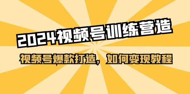 2024视频号训练营，视频号爆款打造，如何变现教程（20节课） - 智识科技网-智识科技网