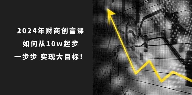 2024年 财商-创富课：如何从10w起步，一步步 实现大目标！ - 智识科技网-智识科技网