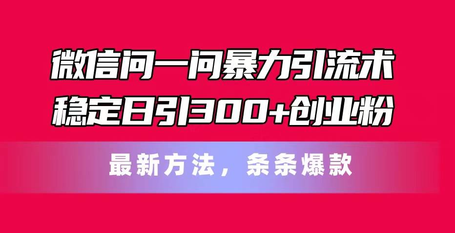 微信问一问暴力引流术，稳定日引300+创业粉，最新方法，条条爆款 - 智识科技网-智识科技网