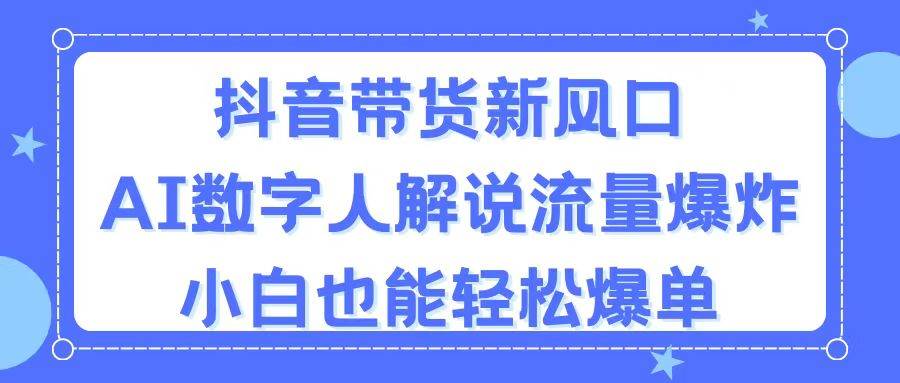 抖音带货新风口，AI数字人解说，流量爆炸，小白也能轻松爆单 - 智识科技网-智识科技网
