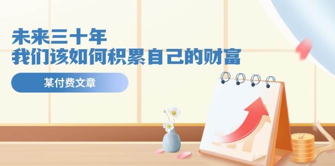 某公众号付费文《未来三十年，我们该如何积累自己的财富》 - 智识科技网-智识科技网