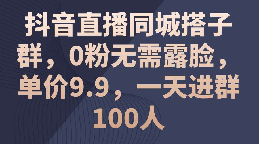 抖音直播同城搭子群，0粉无需露脸，单价9.9，一天进群100人 - 智识科技网-智识科技网