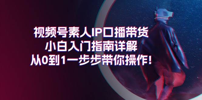 视频号素人IP口播带货小白入门指南详解，从0到1一步步带你操作! - 智识科技网-智识科技网